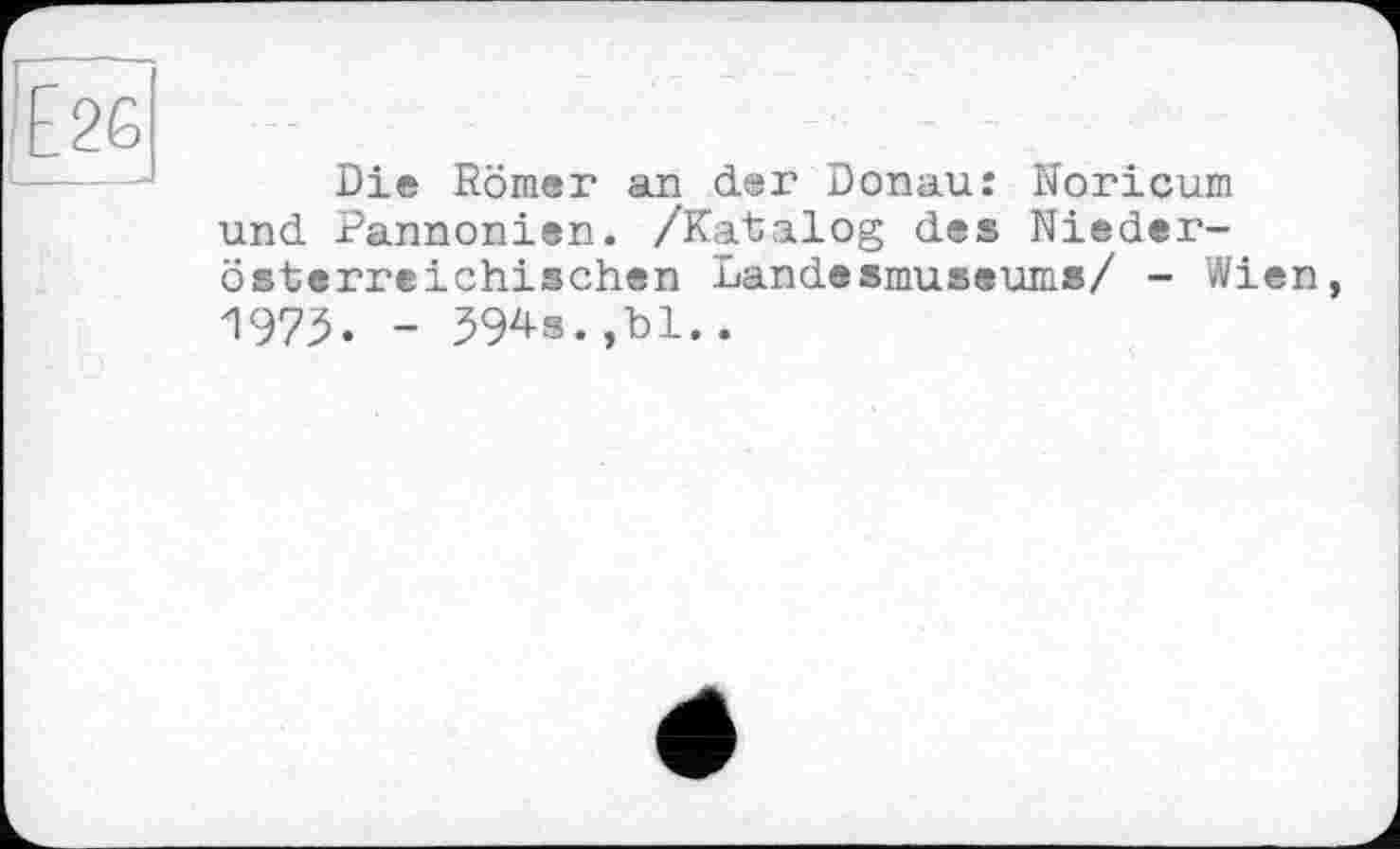 ﻿І2Є L
Die Römer an der Donau: Noricum und Pannonien. /Katalog des Niederösterreichischen Landesmuseums/ - Wien, 1975. - 594s.,bl..